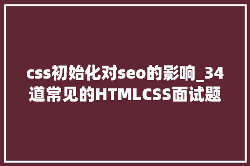 css初始化对seo的影响_34道常见的HTMLCSS面试题附谜底 css初始化对seo的影响_34道常见的HTMLCSS面试题附谜底 神马SEO