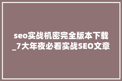 seo实战机密完全版本下载_7大年夜必看实战SEO文章2020年度SEO干货大年夜放送 seo实战机密完全版本下载_7大年夜必看实战SEO文章2020年度SEO干货大年夜放送 网站建设公司