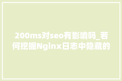 200ms对seo有影响吗_若何挖掘Nginx日志中隐藏的金矿 200ms对seo有影响吗_若何挖掘Nginx日志中隐藏的金矿 SEO关键词