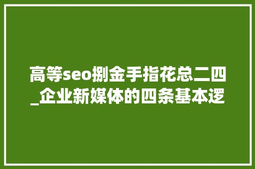 高等seo捌金手指花总二四_企业新媒体的四条基本逻辑 高等seo捌金手指花总二四_企业新媒体的四条基本逻辑 搜狗SEO