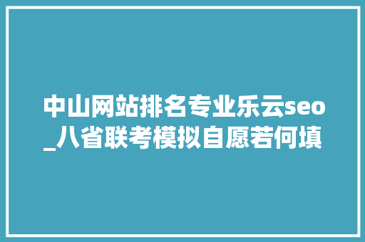 中山网站排名专业乐云seo_八省联考模拟自愿若何填报真实案例评析为你答疑解惑六 中山网站排名专业乐云seo_八省联考模拟自愿若何填报真实案例评析为你答疑解惑六 必应SEO