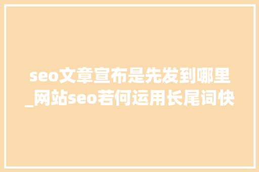 seo文章宣布是先发到哪里_网站seo若何运用长尾词快速获取排名 seo文章宣布是先发到哪里_网站seo若何运用长尾词快速获取排名 SEO关键词