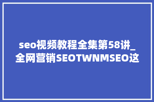 seo视频教程全集第58讲_全网营销SEOTWNMSEO这是属于我的网站优化小小教室SEO教程 seo视频教程全集第58讲_全网营销SEOTWNMSEO这是属于我的网站优化小小教室SEO教程 神马SEO