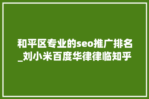 和平区专业的seo推广排名_刘小米百度华律律临知乎抖音律师推广渠道怎么选 和平区专业的seo推广排名_刘小米百度华律律临知乎抖音律师推广渠道怎么选 SEO关键词