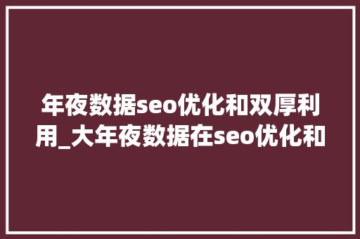 年夜数据seo优化和双厚利用_大年夜数据在seo优化和用户体验中的双重利用 网站建设公司 年夜数据seo优化和双厚利用_大年夜数据在seo优化和用户体验中的双重利用 年夜数据seo优化和双厚利用_大年夜数据在seo优化和用户体验中的双重利用 网站建设公司