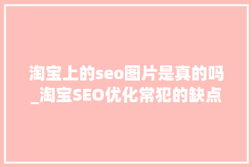 淘宝上的seo图片是真的吗_淘宝SEO优化常犯的缺点你有几个 淘宝上的seo图片是真的吗_淘宝SEO优化常犯的缺点你有几个 SEO关键词