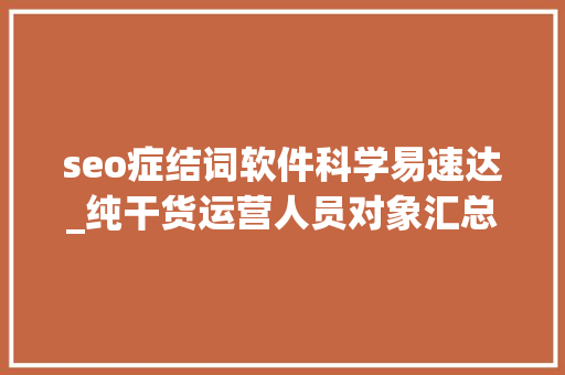 seo症结词软件科学易速达_纯干货运营人员对象汇总史上最全 seo症结词软件科学易速达_纯干货运营人员对象汇总史上最全 百度SEO
