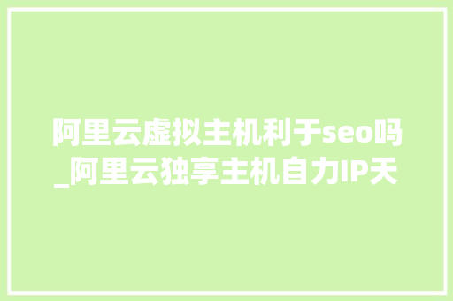 阿里云虚拟主机利于seo吗_阿里云独享主机自力IP天天低至8毛一年298元送域名邮箱 阿里云虚拟主机利于seo吗_阿里云独享主机自力IP天天低至8毛一年298元送域名邮箱 神马SEO
