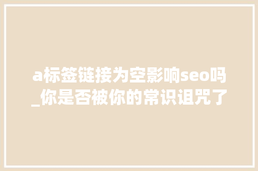 a标签链接为空影响seo吗_你是否被你的常识诅咒了 a标签链接为空影响seo吗_你是否被你的常识诅咒了 百度SEO