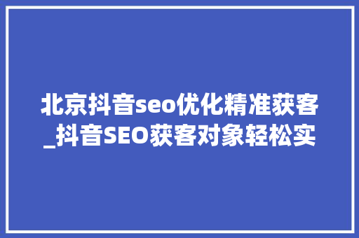 北京抖音seo优化精准获客_抖音SEO获客对象轻松实现短视频精准获客 北京抖音seo优化精准获客_抖音SEO获客对象轻松实现短视频精准获客 必应SEO