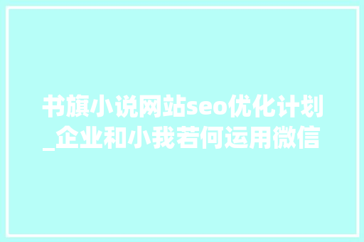 书旗小说网站seo优化计划_企业和小我若何运用微信SEO霸屏引流 书旗小说网站seo优化计划_企业和小我若何运用微信SEO霸屏引流 必应SEO