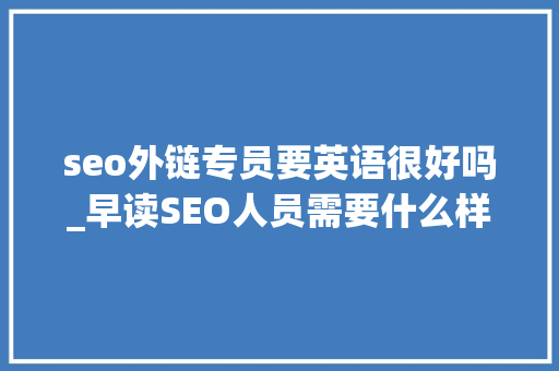 seo外链专员要英语很好吗_早读SEO人员需要什么样的优质外链 seo外链专员要英语很好吗_早读SEO人员需要什么样的优质外链 神马SEO