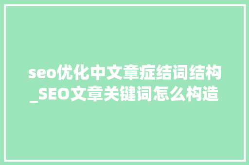 seo优化中文章症结词结构_SEO文章关键词怎么构造才有效果 seo优化中文章症结词结构_SEO文章关键词怎么构造才有效果 神马SEO