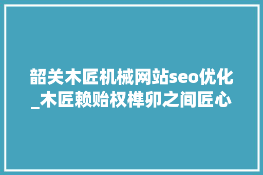 韶关木匠机械网站seo优化_木匠赖贻权榫卯之间匠心传 韶关木匠机械网站seo优化_木匠赖贻权榫卯之间匠心传 SEO关键词
