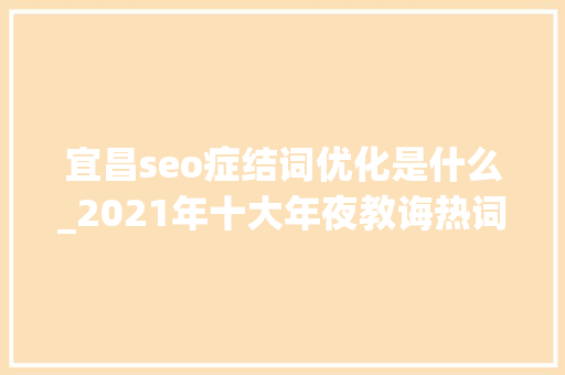 宜昌seo症结词优化是什么_2021年十大年夜教诲热词 宜昌seo症结词优化是什么_2021年十大年夜教诲热词 搜狗SEO