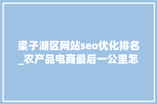 梁子湖区网站seo优化排名_农产品电商最后一公里怎么破 梁子湖区网站seo优化排名_农产品电商最后一公里怎么破 搜狗SEO