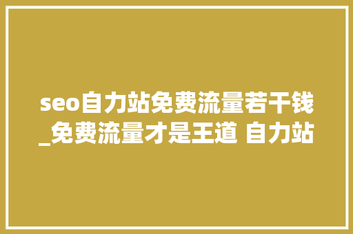 seo自力站免费流量若干钱_免费流量才是王道 自力站若何精确花钱 seo自力站免费流量若干钱_免费流量才是王道 自力站若何精确花钱 神马SEO