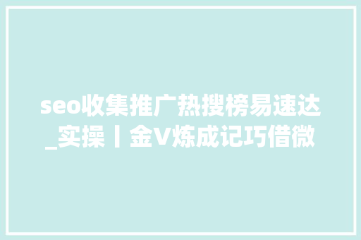 seo收集推广热搜榜易速达_实操丨金V炼成记巧借微博热搜阅读量速达1000万 seo收集推广热搜榜易速达_实操丨金V炼成记巧借微博热搜阅读量速达1000万 SEO关键词