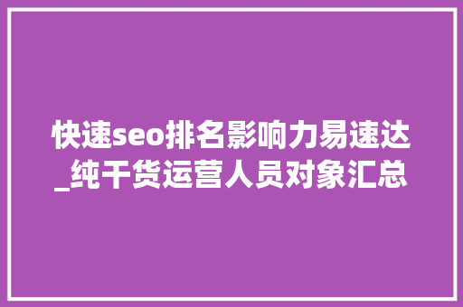 快速seo排名影响力易速达_纯干货运营人员对象汇总史上最全 快速seo排名影响力易速达_纯干货运营人员对象汇总史上最全 必应SEO