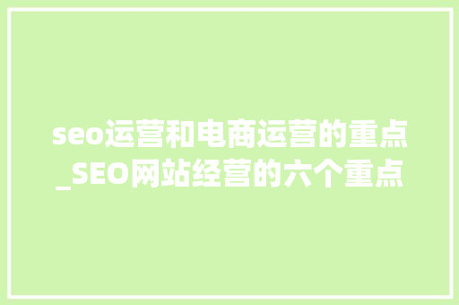 seo运营和电商运营的重点_SEO网站经营的六个重点 seo运营和电商运营的重点_SEO网站经营的六个重点 百度SEO