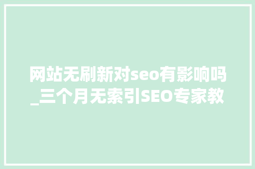 网站无刷新对seo有影响吗_三个月无索引SEO专家教你提升网站内页质量的绝招 网站无刷新对seo有影响吗_三个月无索引SEO专家教你提升网站内页质量的绝招 必应SEO