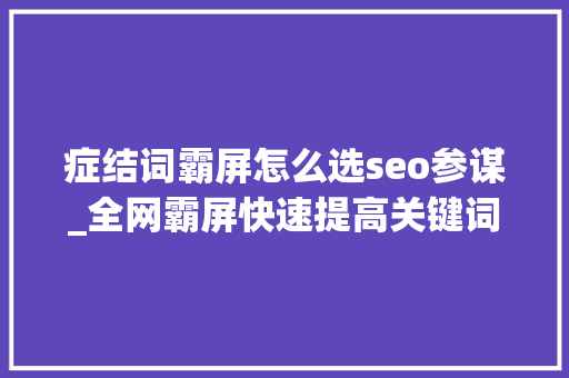 症结词霸屏怎么选seo参谋_全网霸屏快速提高关键词排名的技巧 症结词霸屏怎么选seo参谋_全网霸屏快速提高关键词排名的技巧 神马SEO