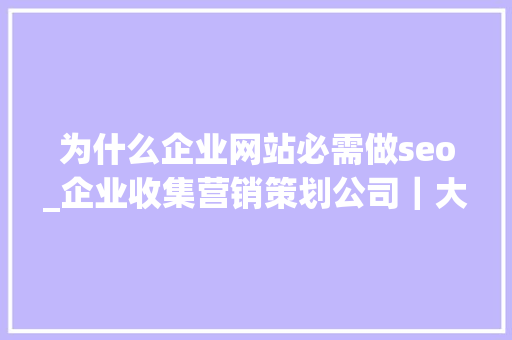 为什么企业网站必需做seo_企业收集营销策划公司｜大年夜型行业网站为什么一定要SEO 为什么企业网站必需做seo_企业收集营销策划公司｜大年夜型行业网站为什么一定要SEO 神马SEO