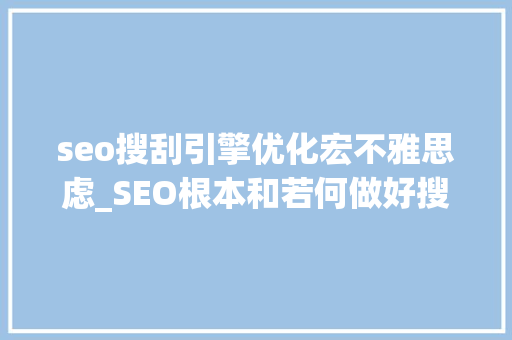 seo搜刮引擎优化宏不雅思虑_SEO根本和若何做好搜索引擎优化 seo搜刮引擎优化宏不雅思虑_SEO根本和若何做好搜索引擎优化 网站建设公司