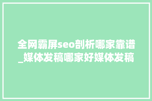 全网霸屏seo剖析哪家靠谱_媒体发稿哪家好媒体发稿代理机构 必应SEO 全网霸屏seo剖析哪家靠谱_媒体发稿哪家好媒体发稿代理机构 全网霸屏seo剖析哪家靠谱_媒体发稿哪家好媒体发稿代理机构 必应SEO