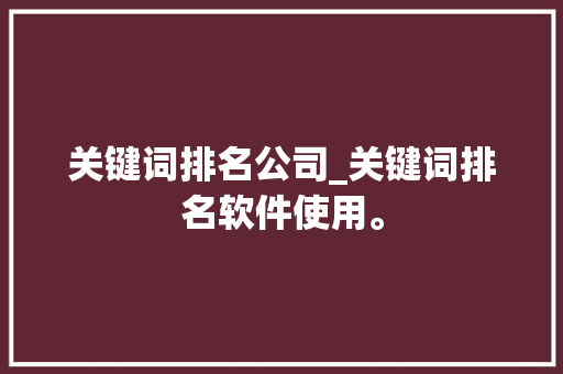 关键词排名公司_关键词排名软件使用。 关键词排名公司_关键词排名软件使用。 网站建设公司