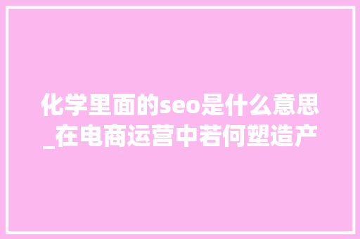 化学里面的seo是什么意思_在电商运营中若何塑造产品差异化 化学里面的seo是什么意思_在电商运营中若何塑造产品差异化 网站建设公司
