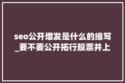 seo公开增发是什么的缩写_要不要公开拓行股票并上市  seo公开增发是什么的缩写_要不要公开拓行股票并上市  百度SEO