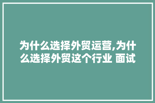 为什么选择外贸运营,为什么选择外贸这个行业 面试。 为什么选择外贸运营,为什么选择外贸这个行业 面试。 搜狗SEO