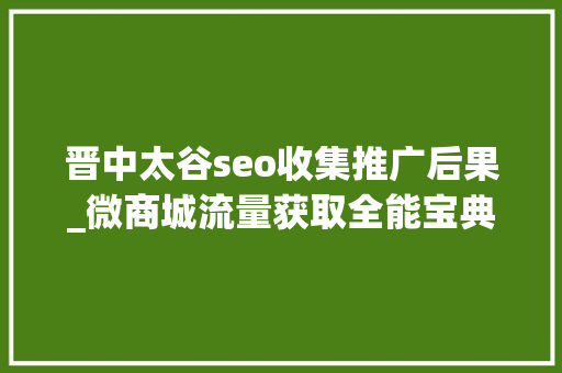 晋中太谷seo收集推广后果_微商城流量获取全能宝典999的微商城老板都在用 晋中太谷seo收集推广后果_微商城流量获取全能宝典999的微商城老板都在用 SEO关键词