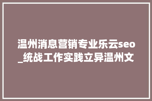温州消息营销专业乐云seo_统战工作实践立异温州文成激发乡贤动能打造侨家乐统战特色创业平台 温州消息营销专业乐云seo_统战工作实践立异温州文成激发乡贤动能打造侨家乐统战特色创业平台 网站建设公司