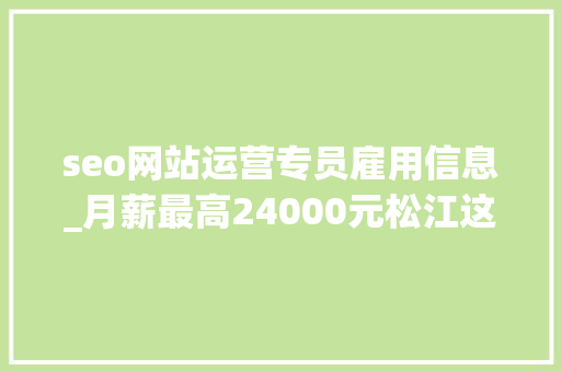 seo网站运营专员雇用信息_月薪最高24000元松江这10家企业招人 seo网站运营专员雇用信息_月薪最高24000元松江这10家企业招人 必应SEO
