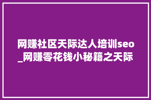 网赚社区天际达人培训seo_网赚零花钱小秘籍之天际社区赚钱攻略 网赚社区天际达人培训seo_网赚零花钱小秘籍之天际社区赚钱攻略 SEO关键词