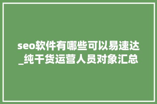 seo软件有哪些可以易速达_纯干货运营人员对象汇总史上最全 seo软件有哪些可以易速达_纯干货运营人员对象汇总史上最全 百度SEO