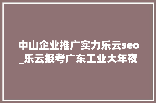 中山企业推广实力乐云seo_乐云报考广东工业大年夜学软件工程专业若何 中山企业推广实力乐云seo_乐云报考广东工业大年夜学软件工程专业若何 必应SEO
