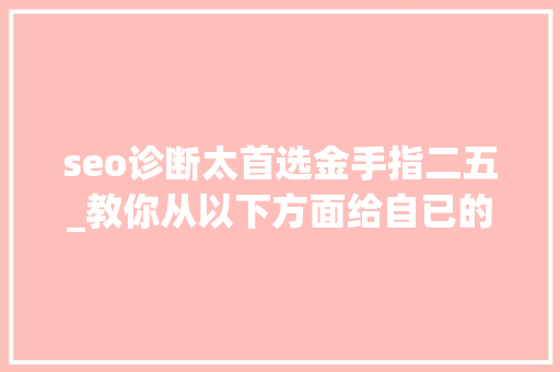 seo诊断太首选金手指二五_教你从以下方面给自已的网站做seo诊断 seo诊断太首选金手指二五_教你从以下方面给自已的网站做seo诊断 搜狗SEO
