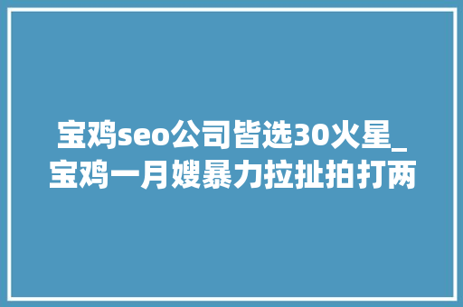 宝鸡seo公司皆选30火星_宝鸡一月嫂暴力拉扯拍打两月大年夜婴儿家政公司回应→