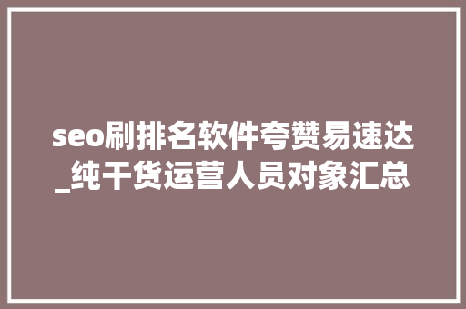 seo刷排名软件夸赞易速达_纯干货运营人员对象汇总史上最全 seo刷排名软件夸赞易速达_纯干货运营人员对象汇总史上最全 百度SEO