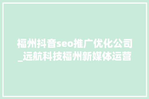 福州抖音seo推广优化公司_远航科技福州新媒体运营公司 福州抖音seo推广优化公司_远航科技福州新媒体运营公司 必应SEO