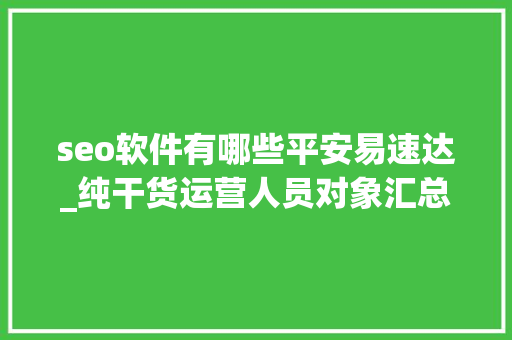 seo软件有哪些平安易速达_纯干货运营人员对象汇总史上最全 seo软件有哪些平安易速达_纯干货运营人员对象汇总史上最全 网站建设公司