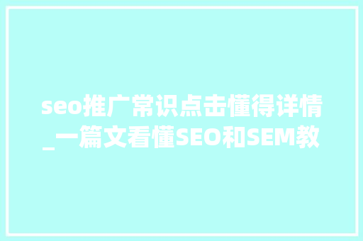 seo推广常识点击懂得详情_一篇文看懂SEO和SEM教你玩转线上推广 seo推广常识点击懂得详情_一篇文看懂SEO和SEM教你玩转线上推广 SEO关键词