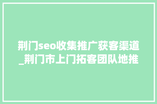 荆门seo收集推广获客渠道_荆门市上门拓客团队地推拓客团队专注拓客引流 荆门seo收集推广获客渠道_荆门市上门拓客团队地推拓客团队专注拓客引流 神马SEO