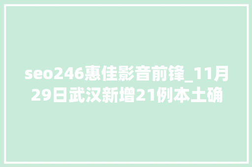 seo246惠佳影音前锋_11月29日武汉新增21例本土确诊病例346例本土无症状感染者详情公布 seo246惠佳影音前锋_11月29日武汉新增21例本土确诊病例346例本土无症状感染者详情公布 必应SEO