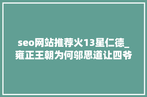 seo网站推荐火13星仁德_雍正王朝为何邬思道让四爷推举废太子复出目的何在是阴谋吗 seo网站推荐火13星仁德_雍正王朝为何邬思道让四爷推举废太子复出目的何在是阴谋吗 SEO关键词