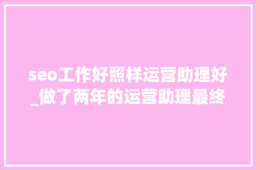 seo工作好照样运营助理好_做了两年的运营助理最终我照样没能成为一个合格的运营 seo工作好照样运营助理好_做了两年的运营助理最终我照样没能成为一个合格的运营 SEO关键词