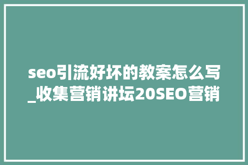 seo引流好坏的教案怎么写_收集营销讲坛20SEO营销之软文的优化排名技巧 seo引流好坏的教案怎么写_收集营销讲坛20SEO营销之软文的优化排名技巧 SEO关键词